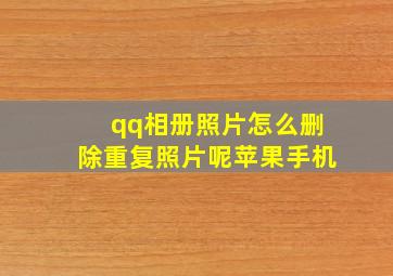 qq相册照片怎么删除重复照片呢苹果手机