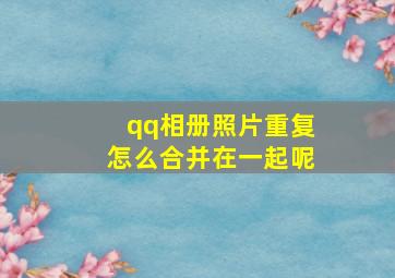 qq相册照片重复怎么合并在一起呢