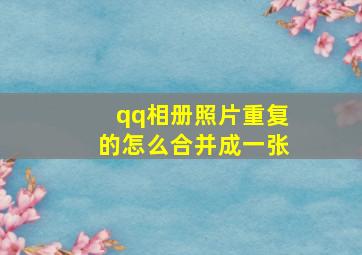 qq相册照片重复的怎么合并成一张