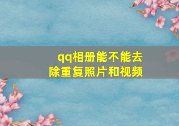 qq相册能不能去除重复照片和视频