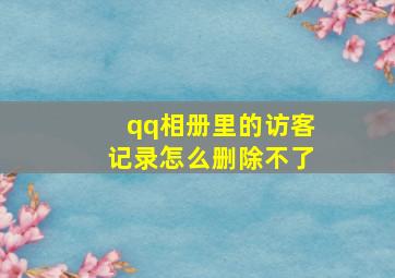 qq相册里的访客记录怎么删除不了