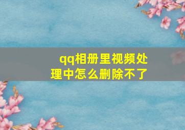 qq相册里视频处理中怎么删除不了