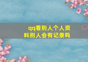 qq看别人个人资料别人会有记录吗