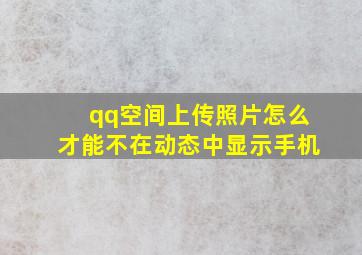 qq空间上传照片怎么才能不在动态中显示手机