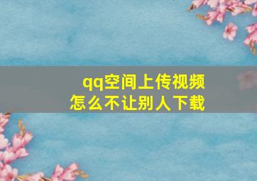 qq空间上传视频怎么不让别人下载