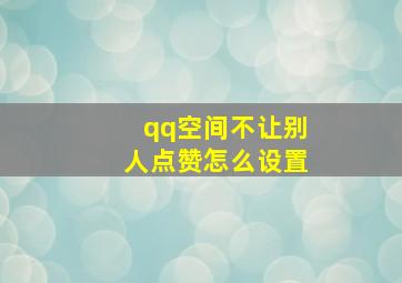 qq空间不让别人点赞怎么设置