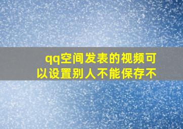 qq空间发表的视频可以设置别人不能保存不