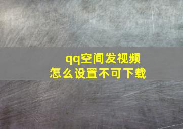 qq空间发视频怎么设置不可下载