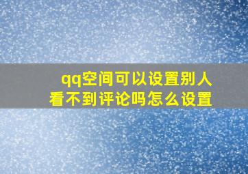 qq空间可以设置别人看不到评论吗怎么设置