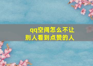 qq空间怎么不让别人看到点赞的人