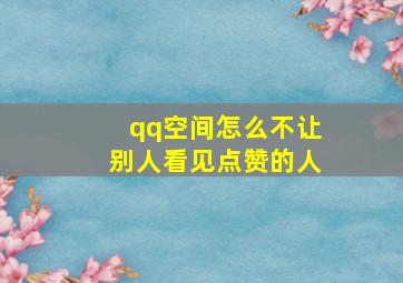 qq空间怎么不让别人看见点赞的人