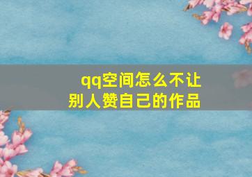 qq空间怎么不让别人赞自己的作品