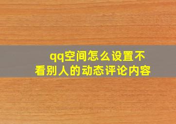 qq空间怎么设置不看别人的动态评论内容