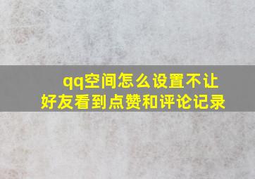 qq空间怎么设置不让好友看到点赞和评论记录