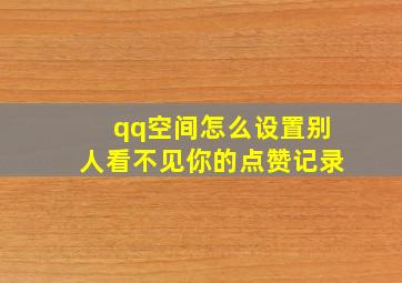 qq空间怎么设置别人看不见你的点赞记录