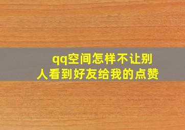 qq空间怎样不让别人看到好友给我的点赞