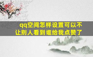 qq空间怎样设置可以不让别人看到谁给我点赞了