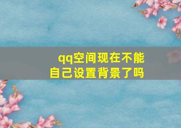 qq空间现在不能自己设置背景了吗