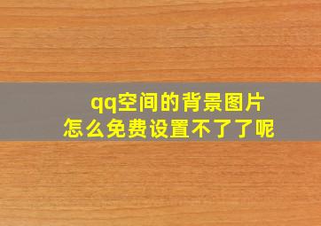 qq空间的背景图片怎么免费设置不了了呢