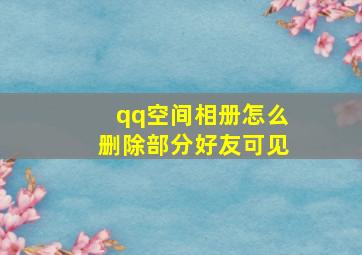 qq空间相册怎么删除部分好友可见