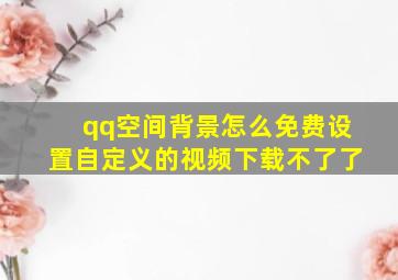 qq空间背景怎么免费设置自定义的视频下载不了了