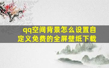 qq空间背景怎么设置自定义免费的全屏壁纸下载