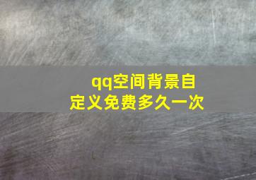 qq空间背景自定义免费多久一次