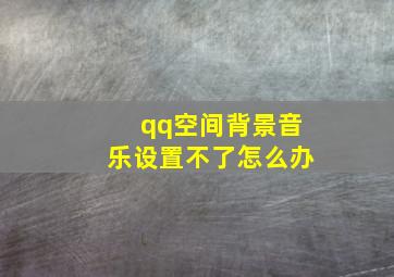 qq空间背景音乐设置不了怎么办