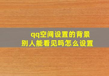 qq空间设置的背景别人能看见吗怎么设置