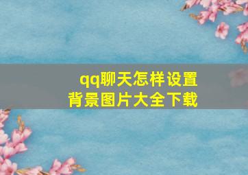 qq聊天怎样设置背景图片大全下载