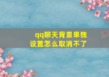 qq聊天背景单独设置怎么取消不了