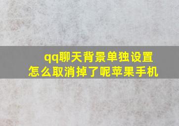 qq聊天背景单独设置怎么取消掉了呢苹果手机