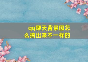 qq聊天背景图怎么搞出来不一样的