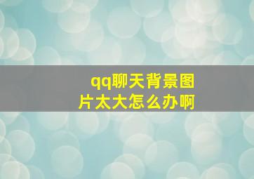 qq聊天背景图片太大怎么办啊