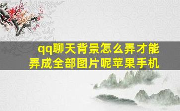 qq聊天背景怎么弄才能弄成全部图片呢苹果手机