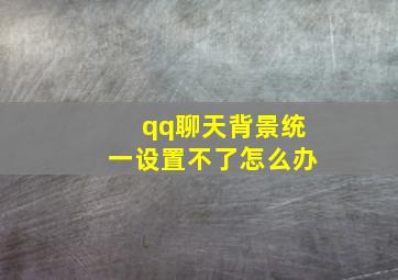 qq聊天背景统一设置不了怎么办