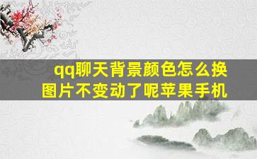 qq聊天背景颜色怎么换图片不变动了呢苹果手机