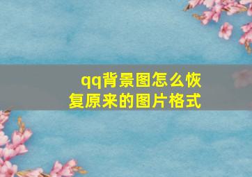 qq背景图怎么恢复原来的图片格式