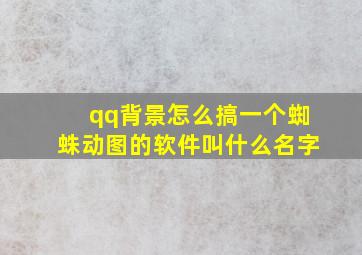 qq背景怎么搞一个蜘蛛动图的软件叫什么名字