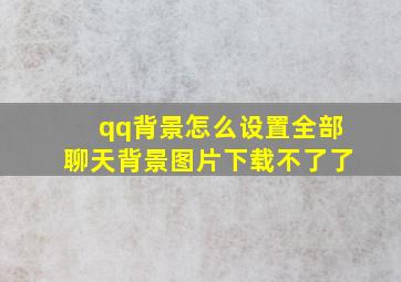 qq背景怎么设置全部聊天背景图片下载不了了