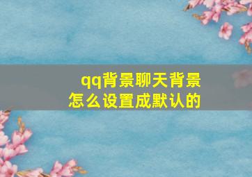 qq背景聊天背景怎么设置成默认的