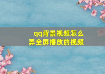 qq背景视频怎么弄全屏播放的视频