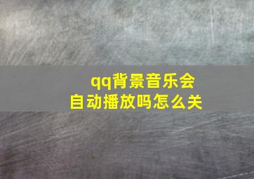 qq背景音乐会自动播放吗怎么关