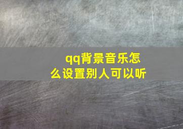 qq背景音乐怎么设置别人可以听