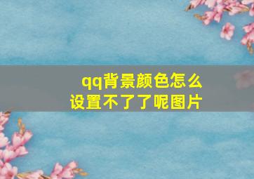 qq背景颜色怎么设置不了了呢图片