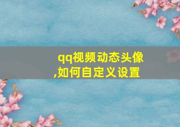 qq视频动态头像,如何自定义设置