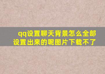 qq设置聊天背景怎么全部设置出来的呢图片下载不了