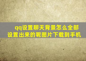 qq设置聊天背景怎么全部设置出来的呢图片下载到手机