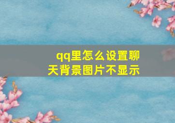 qq里怎么设置聊天背景图片不显示