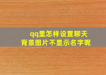 qq里怎样设置聊天背景图片不显示名字呢